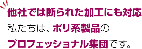 他社では断られた加工にも対応私たちは、ポリ系製品のプロフェッショナル集団です。